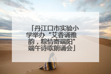 丹江口市实验小学举办“艾香诵雅韵，粽情寄端阳”端午诗歌朗诵会