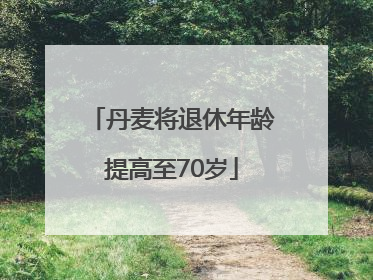 丹麦将退休年龄提高至70岁