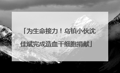 为生命接力！乌镇小伙沈佳斌完成造血干细胞捐献