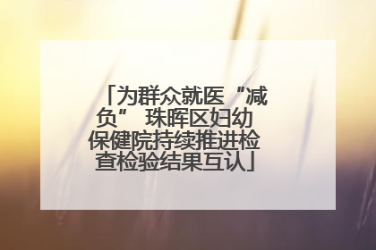 为群众就医“减负” 珠晖区妇幼保健院持续推进检查检验结果互认