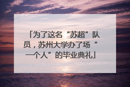 为了这名“苏超”队员，苏州大学办了场“一个人”的毕业典礼