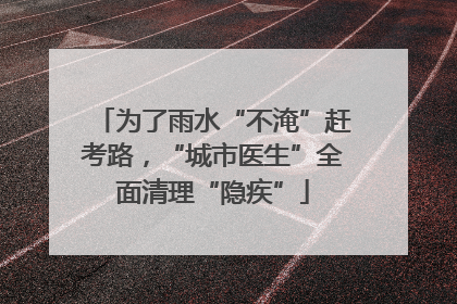 为了雨水“不淹”赶考路，“城市医生”全面清理“隐疾”