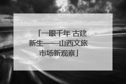 一眼千年 古建新生——山西文旅市场新观察