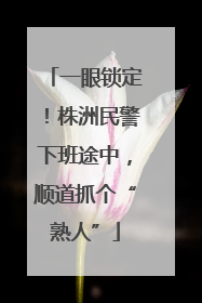 一眼锁定！株洲民警下班途中，顺道抓个“熟人”