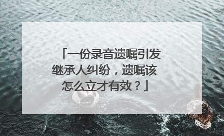 一份录音遗嘱引发继承人纠纷，遗嘱该怎么立才有效？