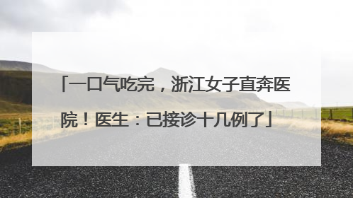 一口气吃完，浙江女子直奔医院！医生：已接诊十几例了