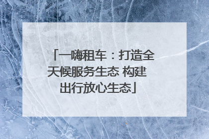 一嗨租车：打造全天候服务生态 构建出行放心生态