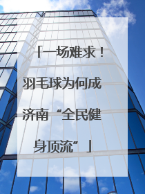 一场难求！羽毛球为何成济南“全民健身顶流”