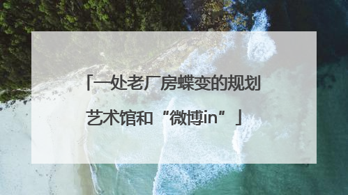 一处老厂房蝶变的规划艺术馆和“微博in”