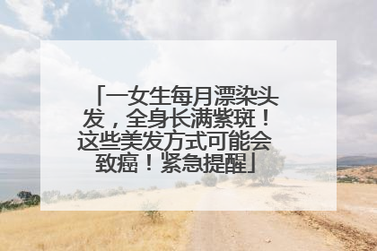 一女生每月漂染头发，全身长满紫斑！这些美发方式可能会致癌！紧急提醒