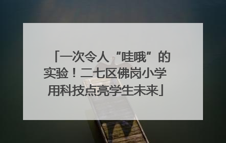 一次令人“哇哦”的实验！二七区佛岗小学用科技点亮学生未来