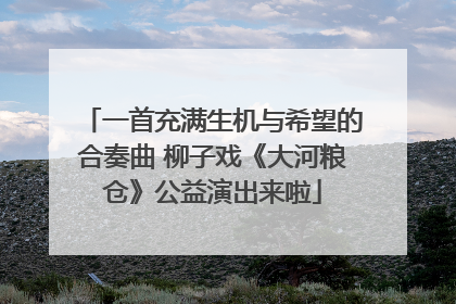一首充满生机与希望的合奏曲 柳子戏《大河粮仓》公益演出来啦