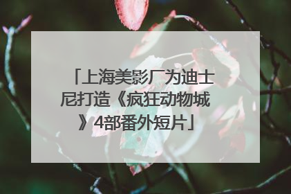 上海美影厂为迪士尼打造《疯狂动物城》4部番外短片