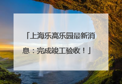 上海乐高乐园最新消息：完成竣工验收！