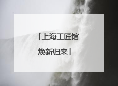 上海工匠馆焕新归来