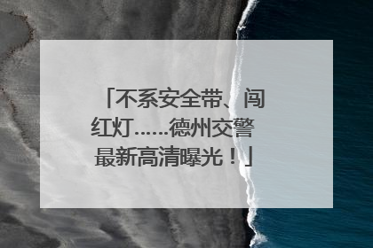 不系安全带、闯红灯……德州交警最新高清曝光！