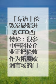 专访丨伦敦发展促进署CEO西特伦：很多中国科技企业正把伦敦作为拓展欧洲市场的门户