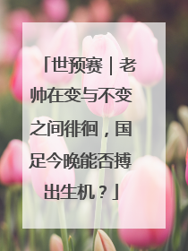 世预赛｜老帅在变与不变之间徘徊，国足今晚能否搏出生机？