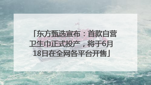 东方甄选宣布：首款自营卫生巾正式投产，将于6月18日在全网各平台开售