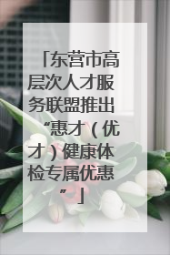 东营市高层次人才服务联盟推出“惠才（优才）健康体检专属优惠”