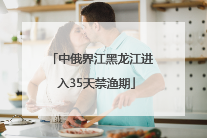 中俄界江黑龙江进入35天禁渔期