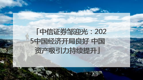 中信证券邹迎光：2025中国经济开局良好 中国资产吸引力持续提升