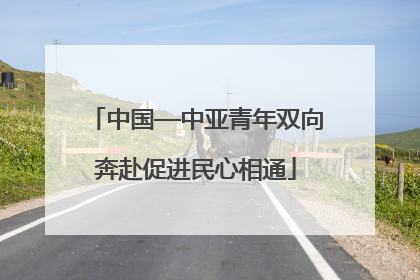 中国—中亚青年双向奔赴促进民心相通