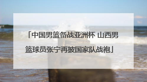 中国男篮备战亚洲杯 山西男篮球员张宁再披国家队战袍