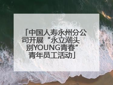 中国人寿永州分公司开展“永立潮头 别YOUNG青春”青年员工活动