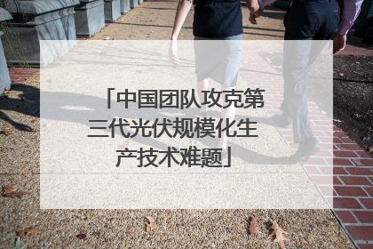 中国团队攻克第三代光伏规模化生产技术难题