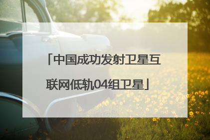 中国成功发射卫星互联网低轨04组卫星