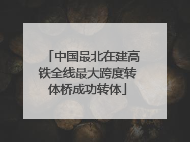 中国最北在建高铁全线最大跨度转体桥成功转体