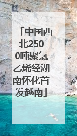 中国西北2500吨聚氯乙烯经湖南怀化首发越南