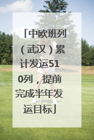 中欧班列（武汉）累计发运510列，提前完成半年发运目标