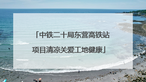 中铁二十局东营高铁站项目清凉关爱工地健康