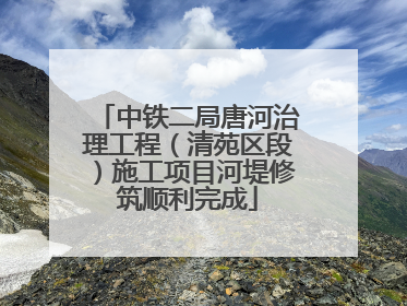 中铁二局唐河治理工程（清苑区段）施工项目河堤修筑顺利完成