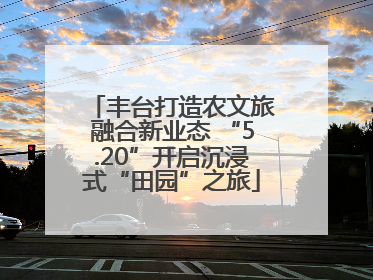 丰台打造农文旅融合新业态 “5.20”开启沉浸式“田园”之旅