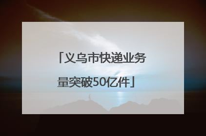 义乌市快递业务量突破50亿件