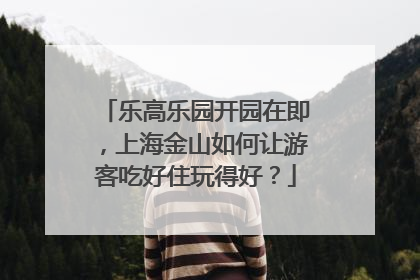 乐高乐园开园在即，上海金山如何让游客吃好住玩得好？