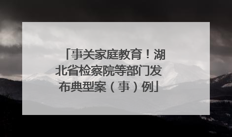 事关家庭教育！湖北省检察院等部门发布典型案（事）例