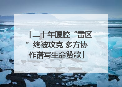 二十年腹腔“雷区”终被攻克 多方协作谱写生命赞歌
