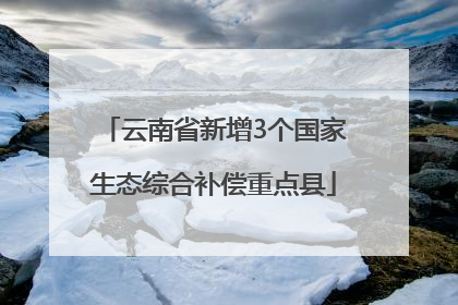 云南省新增3个国家生态综合补偿重点县