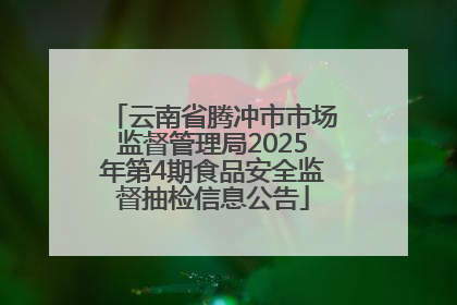 云南省腾冲市市场监督管理局2025年第4期食品安全监督抽检信息公告