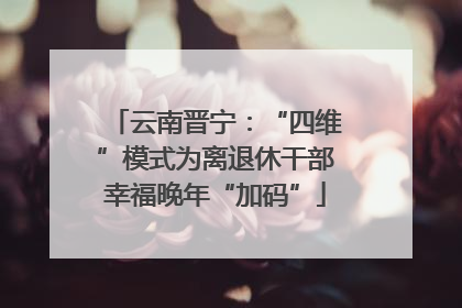 云南晋宁：“四维”模式为离退休干部幸福晚年“加码”