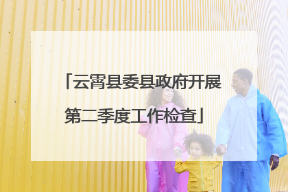 云霄县委县政府开展第二季度工作检查