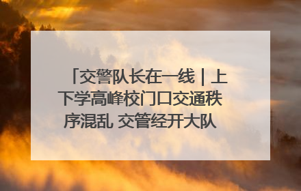 交警队长在一线｜上下学高峰校门口交通秩序混乱 交管经开大队多举措进行整治