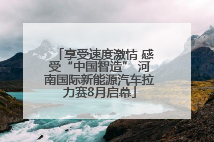 享受速度激情 感受“中国智造” 河南国际新能源汽车拉力赛8月启幕