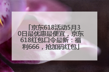 京东618活动5月30日最优惠最便宜，京东618红包口令最新：福利666，抢加码红包