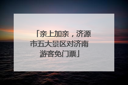 亲上加亲，济源市五大景区对济南游客免门票