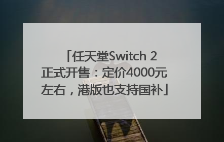 任天堂Switch 2正式开售：定价4000元左右，港版也支持国补